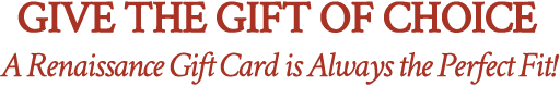 Give the gift of choice. A Renaissance Gift Card is Always the Perfect Fit!